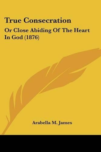 True Consecration: Or Close Abiding Of The Heart In God (1876)(English)