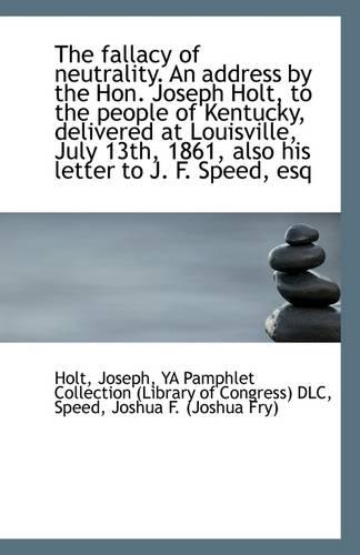 The Fallacy of Neutrality. an Address by the Hon. Joseph Holt, to the People of Kentucky, Delivered: (English)