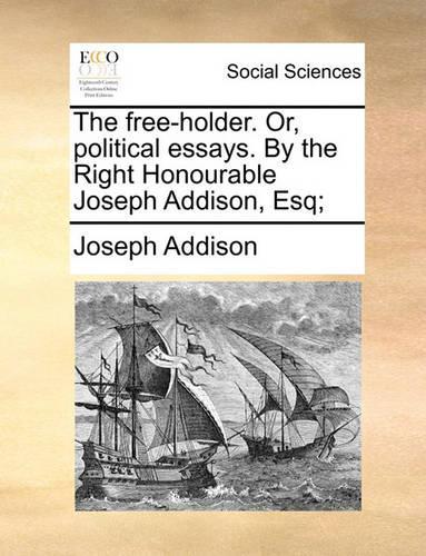 The Free-Holder. Or, Political Essays. by the Right Honourable Joseph Addison, Esq;: (English)