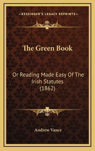 The Green Book: Or Reading Made Easy Of The Irish Statutes (1862)(English)