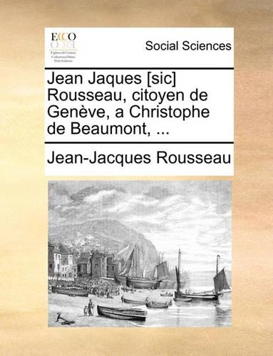 Jean Jaques [Sic] Rousseau, Citoyen de Geneve, a Christophe de Beaumont, ...