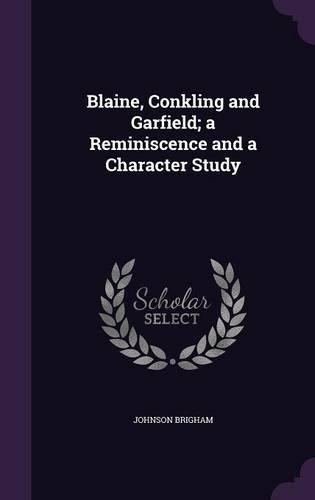 Blaine, Conkling and Garfield; a Reminiscence and a Character Study