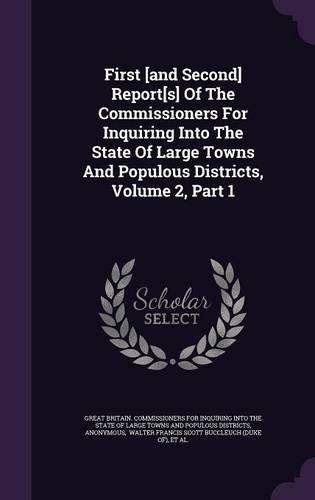 First [And Second] Report[s] of the Commissioners for Inquiring Into the State of Large Towns and Populous Districts, Volume 2, Part 1