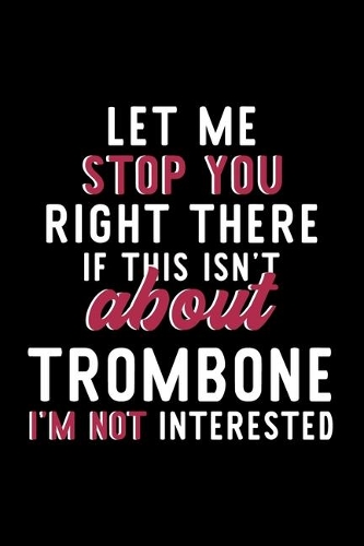 Let Me Stop You Right There If This Isn't About Trombone I'm Not Interested