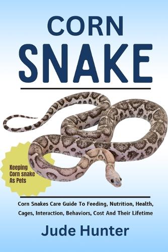 Corn Snake: Corn Snakes Care Guide To Feeding, Nutrition, Health, Cages, Interaction, Behaviors, Cost And Their Lifetime