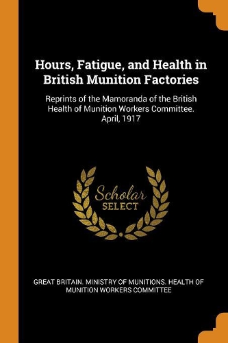 Hours, Fatigue, and Health in British Munition Factories: Reprints of the Mamoranda of the British Health of Munition Workers Committee. April, 1917