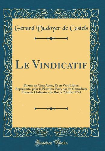 Le Vindicatif: Drame En Cinq Actes, Et En Vers Libres; ReprÃ©sentÃ©, Pour La Premiere Fois, Par Les ComÃ©diens FranÃ§ois Ordinaires Du Roi, Le 2 Juillet 1774 (Classic Reprint)