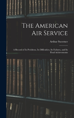 American Air Service: A Record of Its Problems, Its Difficulties, Its Failures, and Its Final Achievements