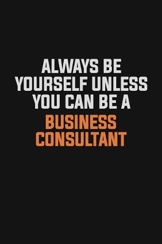 Always Be Yourself Unless You Can Be A Business Consultant: Inspirational life quote blank lined Notebook 6x9 matte finish