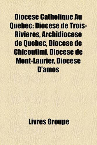 Diocse Catholique Au Qubec: Diocse de Trois-Rivires, Archidiocse de Qubec, Diocse de Chicoutimi, Diocse de Mont-Laurier, Diocse D'Amos(French)