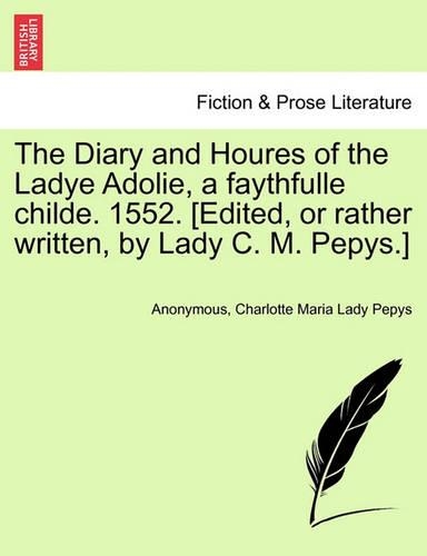 The Diary and Houres of the Ladye Adolie, a Faythfulle Childe. 1552. [Edited, or Rather Written, by Lady C. M. Pepys.]