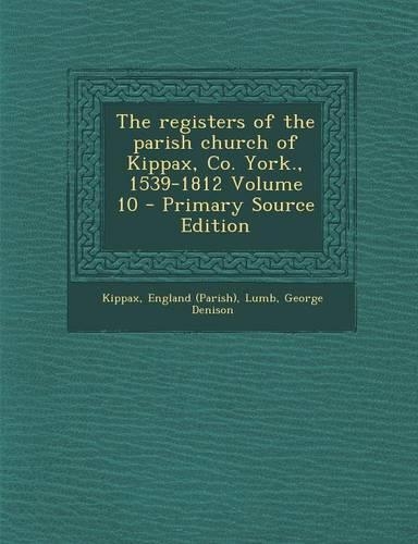 The Registers of the Parish Church of Kippax, Co. York., 1539-1812 Volume 10 - Primary Source Edition