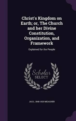 Christ's Kingdom on Earth; Or, the Church and Her Divine Constitution, Organization, and Framework