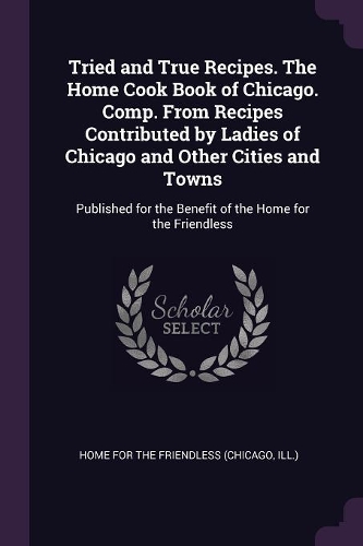 Tried and True Recipes. The Home Cook Book of Chicago. Comp. From Recipes Contributed by Ladies of Chicago and Other Cities and Towns
