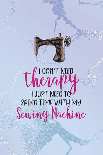 I Don't Need Therapy I Just Need To Spend Time With My Sewing Machine