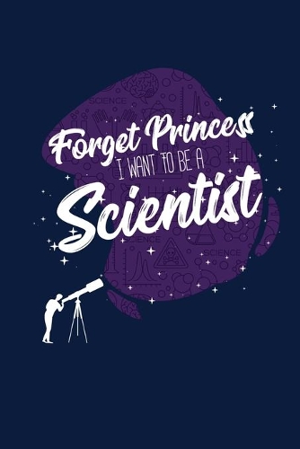 Forget Princess I Want To Be A Scientist: Notebook For Science Lovers and Fans