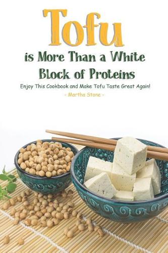 Tofu Is More Than a White Block of Proteins: Enjoy This Cookbook and Make Tofu Taste Great Again!