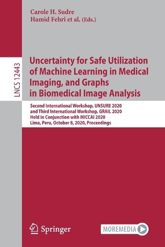 Uncertainty for Safe Utilization of Machine Learning in Medical Imaging, and Graphs in Biomedical Image Analysis: Second International Workshop, UNSURE 2020, and Third International Workshop, GRAIL 2020, Held in Conjunction with MICCAI 2020, Lima, Peru, October (12443 Lecture Notes in Computer Science)