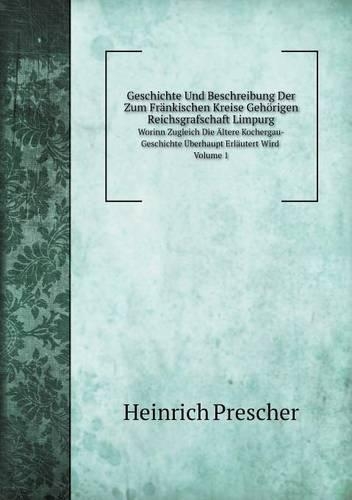 Geschichte Und Beschreibung Der Zum Fränkischen Kreise Gehörigen Reichsgrafschaft Limpurg Worinn Zugleich Die Ältere Kochergau-Geschichte Überhaupt Erläutert Wird. Volume 1