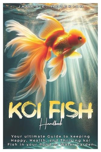Koi Fish Handbook: Your ultimate Guide to Keeping Happy, Healthy, and Thriving Koi Fish in your Pond or Water Garden