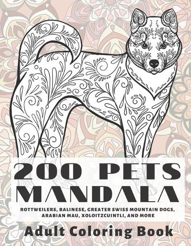 200 Pets Mandala - Adult Coloring Book - Rottweilers, Balinese, Greater Swiss Mountain Dogs, Arabian Mau, Xoloitzcuintli, and more