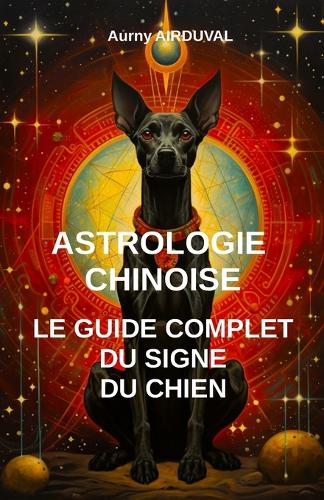 Astrologie chinoise: le guide complet du signe du chien: Astrologie chinoire, Signe du chien, Zodiaque chinois, Spiritualité, Cinq Elements, Ba zi, Horoscope chinois(Astrologie Chinoise)