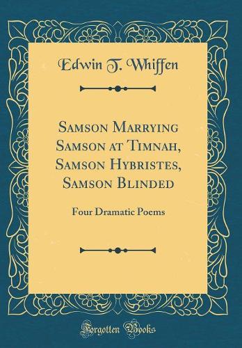 Samson Marrying Samson at Timnah, Samson Hybristes, Samson Blinded: Four Dramatic Poems (Classic Reprint)