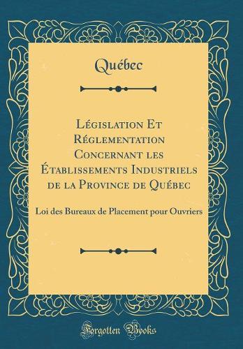 Législation Et Réglementation Concernant les Établissements Industriels de la Province de Québec: Loi des Bureaux de Placement pour Ouvriers (Classic Reprint)
