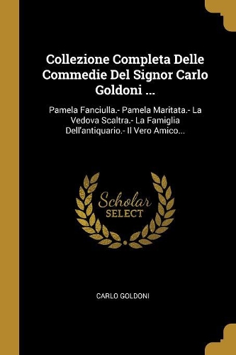 Collezione Completa Delle Commedie Del Signor Carlo Goldoni ...: Pamela Fanciulla.- Pamela Maritata.- La Vedova Scaltra.- La Famiglia Dell'antiquario.- Il Vero Amico...