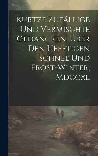 Kurtze Zufällige Und Vermischte Gedancken, Über Den Hefftigen Schnee Und Frost-winter, Mdccxl