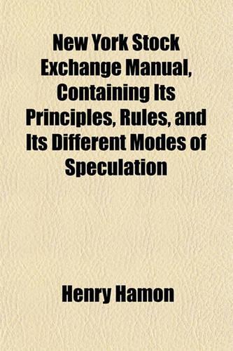 New York Stock Exchange Manual, Containing Its Principles, Rules, and Its Different Modes of Speculation