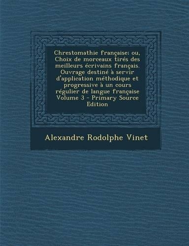 Chrestomathie Francaise; Ou, Choix de Morceaux Tires Des Meilleurs Ecrivains Francais. Ouvrage Destine a Servir D'Application Methodique Et Progressiv
