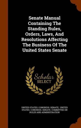 Senate Manual Containing the Standing Rules, Orders, Laws, and Resolutions Affecting the Business of the United States Senate: (English)
