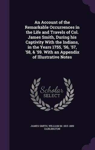 An Account of the Remarkable Occurrences in the Life and Travels of Col. James Smith, During his Captivity With the Indians, in the Years 1755, '56, '57, '58, & '59. With an Appendix of Illustrative Notes