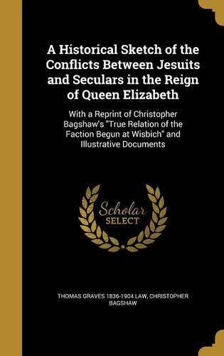 A Historical Sketch of the Conflicts Between Jesuits and Seculars in the Reign of Queen Elizabeth: With a Reprint of Christopher Bagshaw's "True Relation of the Faction Begun at Wisbich" and Illustrative Documents(English)