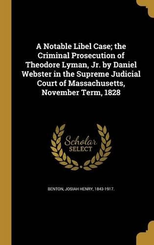 A Notable Libel Case; the Criminal Prosecution of Theodore Lyman, Jr. by Daniel Webster in the Supreme Judicial Court of Massachusetts, November Term, 1828