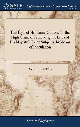 The Tryal of Mr. Daniel Sutton, for the High Crime of Preserving the Lives of His Majesty's Liege Subjects, by Means of Inoculation