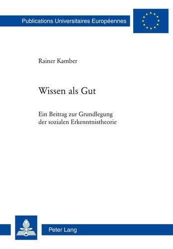 Wissen ALS Gut: Ein Beitrag Zur Grundlegung Der Sozialen Erkenntnistheorie(759 Europaeische Hochschulschriften / European University Studie)