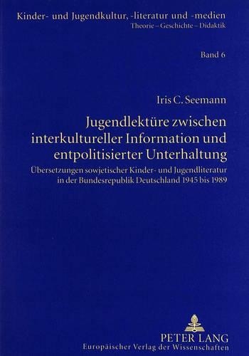 Jugendlektuere Zwischen Interkultureller Information Und Entpolitisierter Unterhaltung: Uebersetzungen Sowjetischer Kinder- Und Jugendliteratur in Der Bundesrepublik Deutschland 1945 Bis 1989(6 Kinder- Und Jugendkultur, -Literatur Und -Medien)