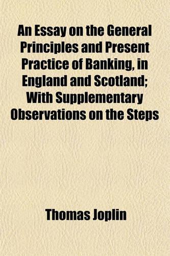 An Essay on the General Principles and Present Practice of Banking, in England and Scotland; With Supplementary Observations on the Steps