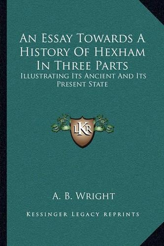 An Essay Towards A History Of Hexham In Three Parts: Illustrating Its Ancient And Its Present State(English)
