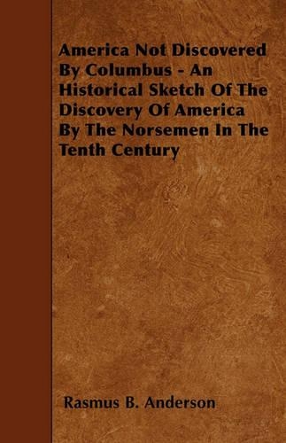 America Not Discovered By Columbus - An Historical Sketch Of The Discovery Of America By The Norsemen In The Tenth Century