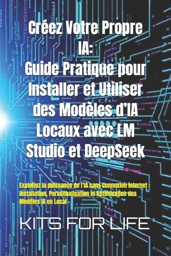 Créez Votre Propre IA: Guide Pratique pour Installer et Utiliser des Modèles d'IA Locaux avec LM Studio et DeepSeek: Exploitez la puissance de l'IA sans connexion internet