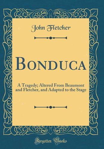 Bonduca: A Tragedy; Altered From Beaumont and Fletcher, and Adapted to the Stage (Classic Reprint)