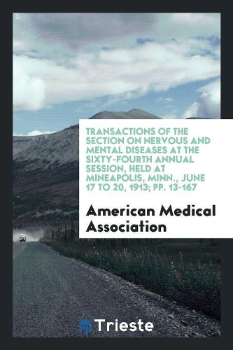 Transactions of the Section on Nervous and Mental Diseases at the Sixty-Fourth Annual Session, Held at Mineapolis, Minn., June 17 to 20, 1913; Pp. 13-167