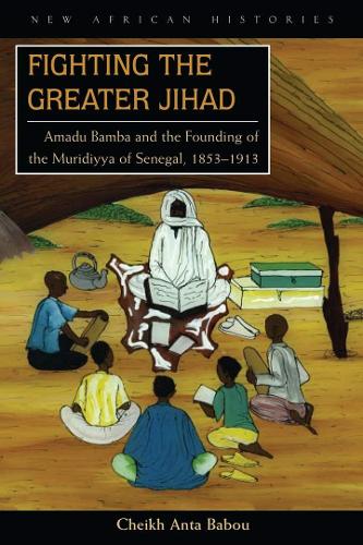 Fighting the Greater Jihad: Amadu Bamba and the Founding of the Muridiyya of Senegal, 1853–1913(New African Histories)
