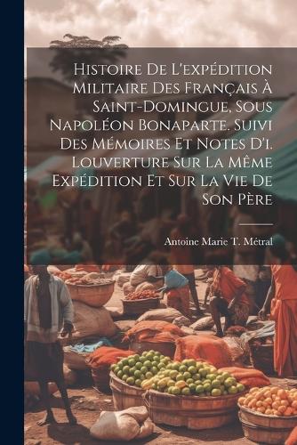 Histoire De L'expédition Militaire Des Français À Saint-Domingue, Sous Napoléon Bonaparte. Suivi Des Mémoires Et Notes D'i. Louverture Sur La Même Expédition Et Sur La Vie De Son Père