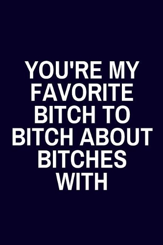 You're My Favorite Bitch to Bitch about Bitches With