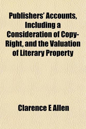 Publishers' Accounts, Including a Consideration of Copy-Right, and the Valuation of Literary Property: (English)