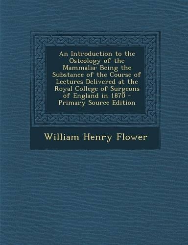 An Introduction to the Osteology of the Mammalia: Being the Substance of the Course of Lectures Delivered at the Royal College of Surgeons of England in 1870 - Primary Source Edition